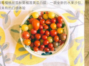 污草莓樱桃丝瓜秋葵榴莲黄瓜白狐，一款全新的水果沙拉，带给你前所未有的口感体验