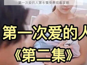 第一次爱的人第 6 集免费观看攻略