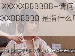 国产XXXXXBBBBBB—请问国产 XXXXXBBBBBB 是指什么呢？