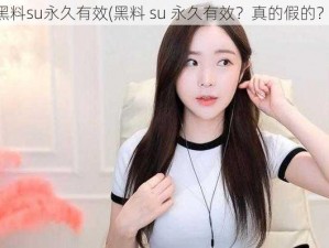 黑料su永久有效(黑料 su 永久有效？真的假的？)