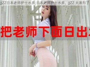 JJZZ日本老师护士水多;日本老师护士水多，JJZZ 太激烈了