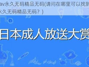 色欲av永久无码精品无码(请问在哪里可以找到色欲 AV 永久无码精品无码？)