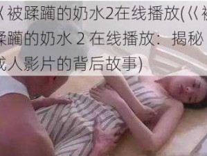 巜被蹂躏的奶水2在线播放(巜被蹂躏的奶水 2 在线播放：揭秘成人影片的背后故事)