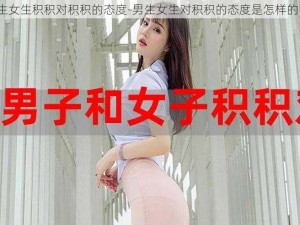 男生女生积积对积积的态度-男生女生对积积的态度是怎样的呢？