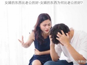 女婿的东西比老公的好-女婿的东西为何比老公的好？