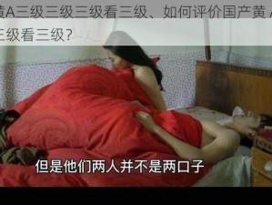 国产黄A三级三级三级看三级、如何评价国产黄 A 三级三级三级看三级？