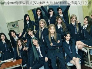 snh48大片mv有哪些看点(SNH48 大片 MV 有哪些值得关注的看点？)