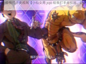 小仙女用jojo给我打手央视网【小仙女用 jojo 给我打手央视网，这是什么操作？】