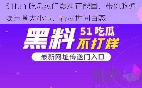 51fun 吃瓜热门爆料正能量，带你吃遍娱乐圈大小事，看尽世间百态