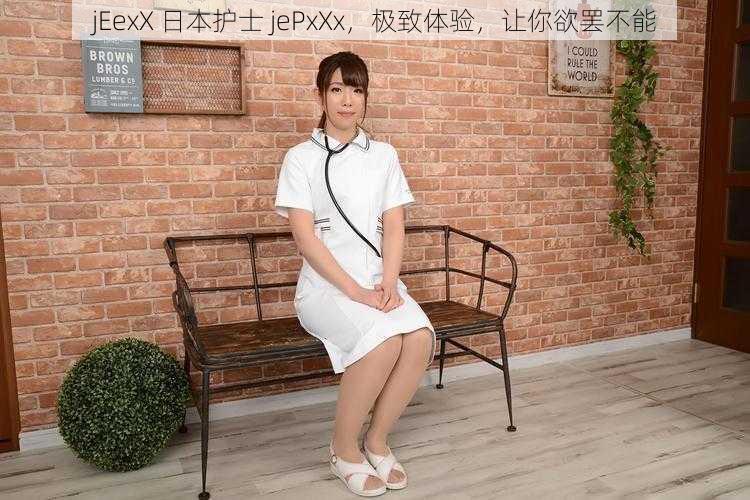 jEexX 日本护士 jePxXx，极致体验，让你欲罢不能