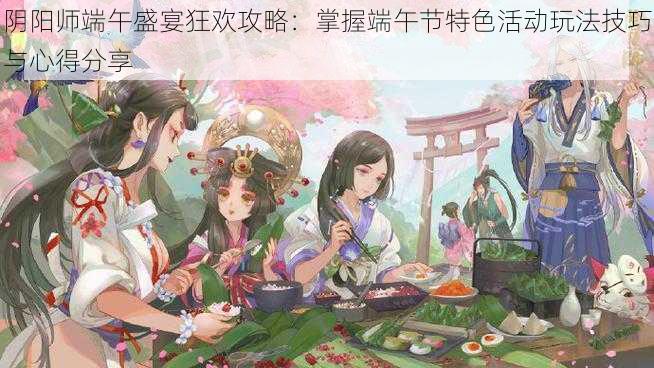 阴阳师端午盛宴狂欢攻略：掌握端午节特色活动玩法技巧与心得分享