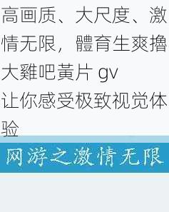 高画质、大尺度、激情无限，體育生爽擼大雞吧黃片 gv 让你感受极致视觉体验