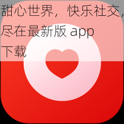 甜心世界，快乐社交，尽在最新版 app 下载