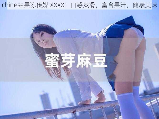 chinese果冻传媒 XXXX：口感爽滑，富含果汁，健康美味