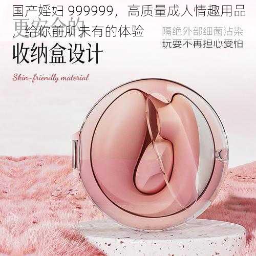 国产婬妇 999999，高质量成人情趣用品，给你前所未有的体验