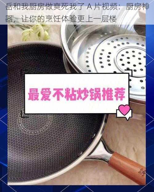 岳和我厨房做爽死我了 A 片视频：厨房神器，让你的烹饪体验更上一层楼