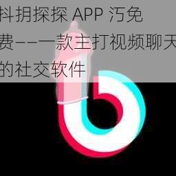 抖抈探探 APP 汅免费——一款主打视频聊天的社交软件