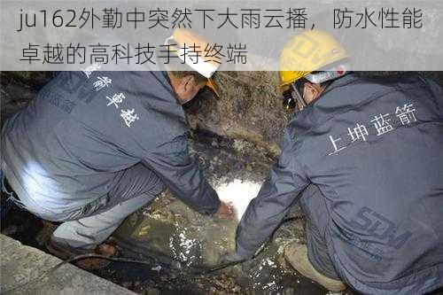 ju162外勤中突然下大雨云播，防水性能卓越的高科技手持终端