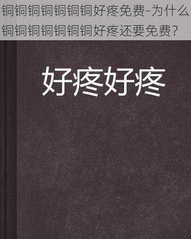 铜铜铜铜铜铜铜好疼免费-为什么铜铜铜铜铜铜铜好疼还要免费？