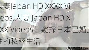 人妻Japan HD XXXX Videos,人妻 Japan HD XXXX Videos：窥探日本已婚女性的私密生活