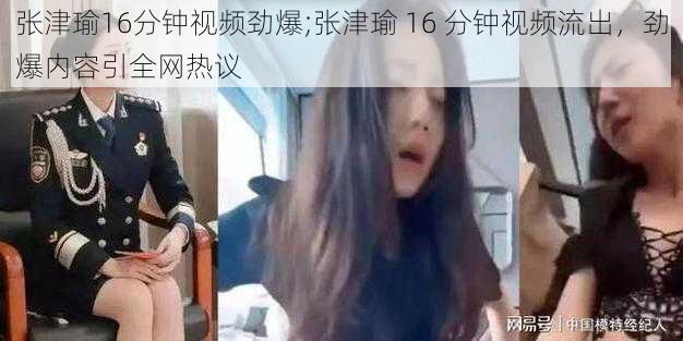 张津瑜16分钟视频劲爆;张津瑜 16 分钟视频流出，劲爆内容引全网热议