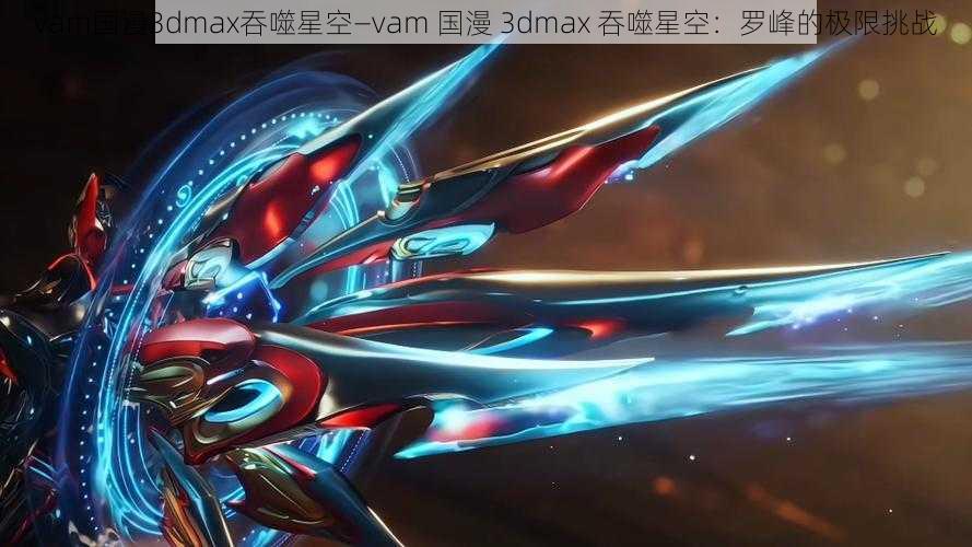 vam国漫3dmax吞噬星空—vam 国漫 3dmax 吞噬星空：罗峰的极限挑战