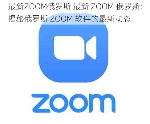 最新ZOOM俄罗斯 最新 ZOOM 俄罗斯：揭秘俄罗斯 ZOOM 软件的最新动态