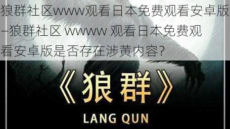 狼群社区www观看日本免费观看安卓版—狼群社区 wwww 观看日本免费观看安卓版是否存在涉黄内容？