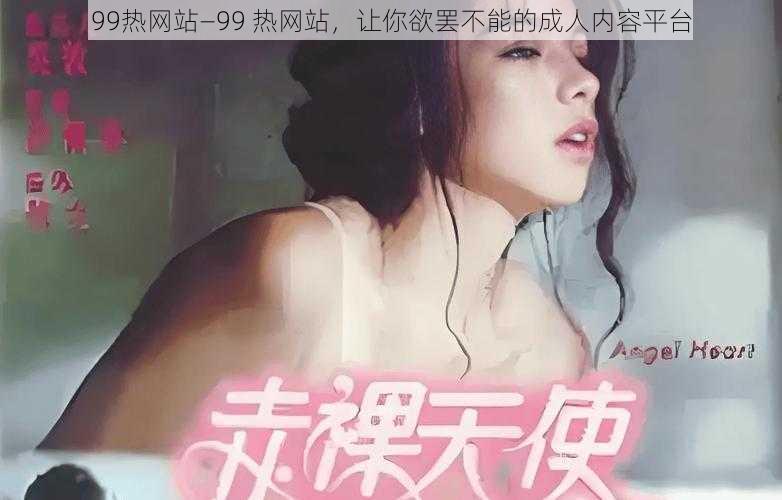 99热网站—99 热网站，让你欲罢不能的成人内容平台