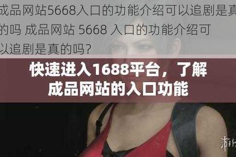 成品网站5668入口的功能介绍可以追剧是真的吗 成品网站 5668 入口的功能介绍可以追剧是真的吗？