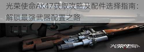 光荣使命AK47获取攻略及配件选择指南：解锁最强武器配置之路