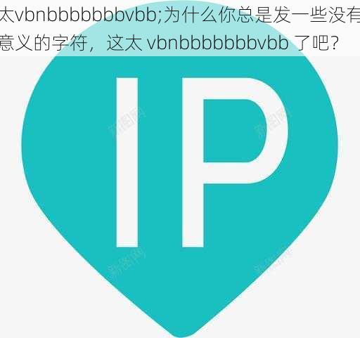 太vbnbbbbbbbvbb;为什么你总是发一些没有意义的字符，这太 vbnbbbbbbbvbb 了吧？