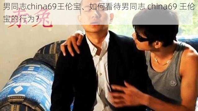 男同志china69王伦宝、如何看待男同志 china69 王伦宝的行为？