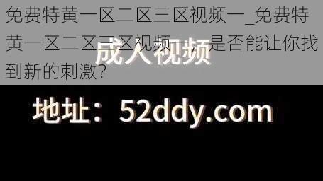 免费特黄一区二区三区视频一_免费特黄一区二区三区视频一，是否能让你找到新的刺激？