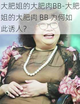 大肥姐的大肥肉BB-大肥姐的大肥肉 BB 为何如此诱人？