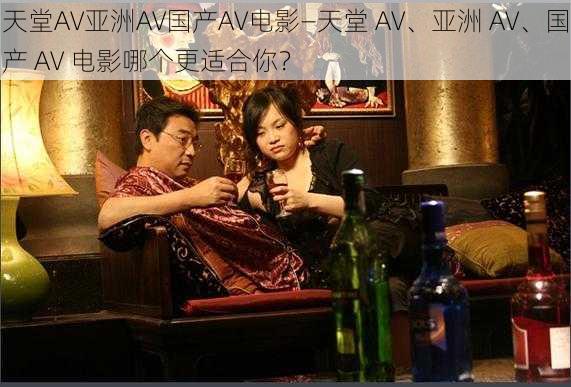 天堂AV亚洲AV国产AV电影—天堂 AV、亚洲 AV、国产 AV 电影哪个更适合你？