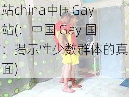 国站china中国Gay国站(：中国 Gay 国站：揭示性少数群体的真实一面)