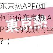 东京热APP(如何评价东京热 APP上的视频内容？)