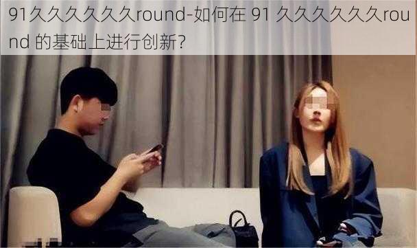 91久久久久久久round-如何在 91 久久久久久久round 的基础上进行创新？