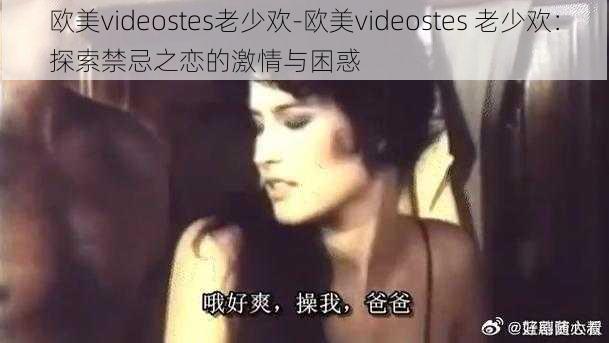 欧美videostes老少欢-欧美videostes 老少欢：探索禁忌之恋的激情与困惑