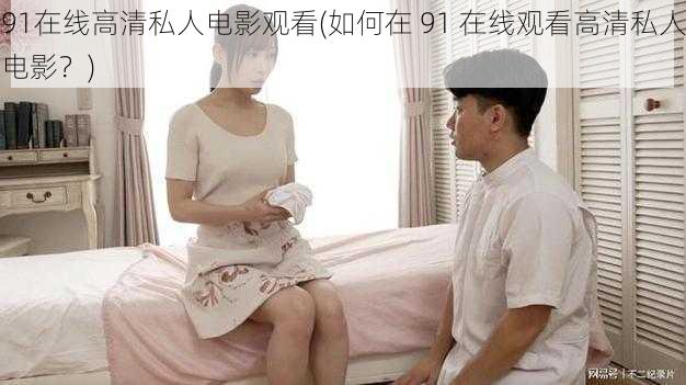 91在线高清私人电影观看(如何在 91 在线观看高清私人电影？)