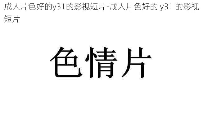 成人片色好的y31的影视短片-成人片色好的 y31 的影视短片