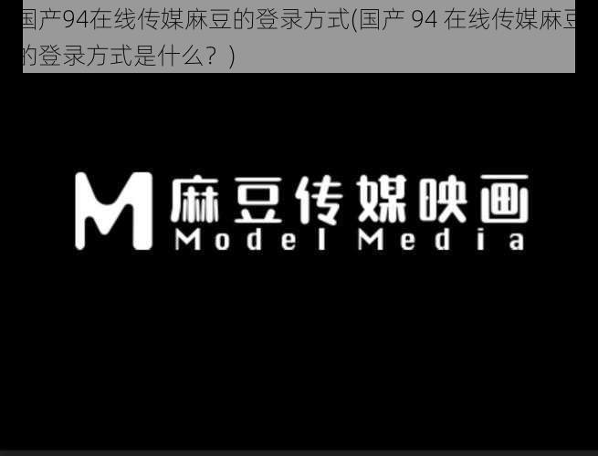 国产94在线传媒麻豆的登录方式(国产 94 在线传媒麻豆的登录方式是什么？)