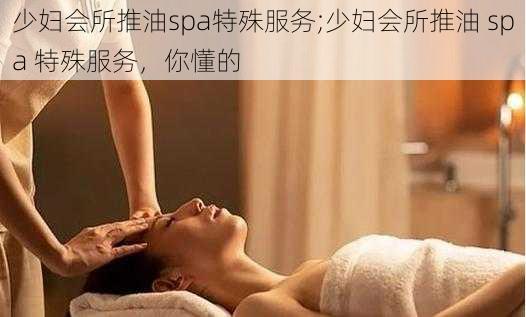 少妇会所推油spa特殊服务;少妇会所推油 spa 特殊服务，你懂的