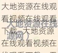 大地资源在线观看视频在线观看下载—大地资源在线观看视频在线观看下载，无广告弹窗，免费观看