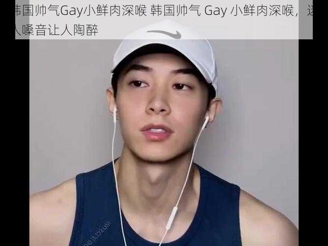 韩国帅气Gay小鲜肉深喉 韩国帅气 Gay 小鲜肉深喉，迷人嗓音让人陶醉