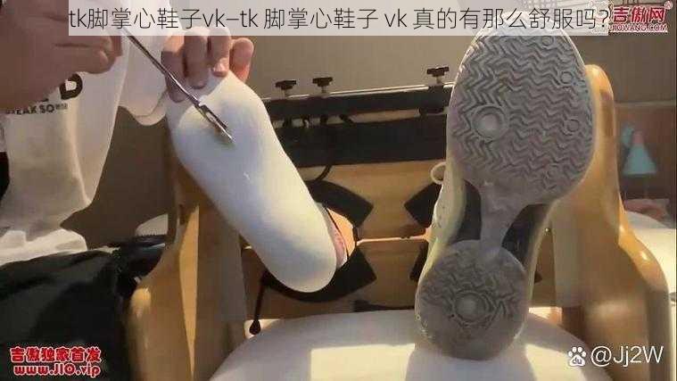 tk脚掌心鞋子vk—tk 脚掌心鞋子 vk 真的有那么舒服吗？