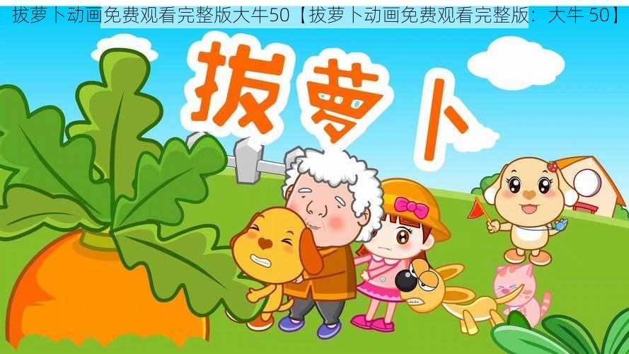 拔萝卜动画免费观看完整版大牛50【拔萝卜动画免费观看完整版：大牛 50】