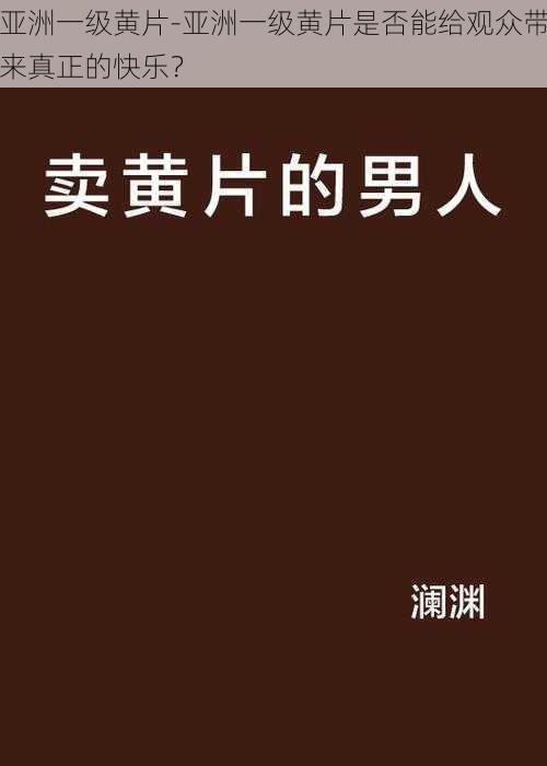 亚洲一级黄片-亚洲一级黄片是否能给观众带来真正的快乐？