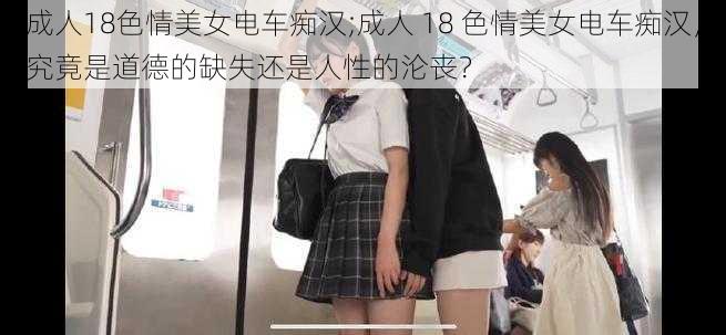 成人18色情美女电车痴汉;成人 18 色情美女电车痴汉，究竟是道德的缺失还是人性的沦丧？